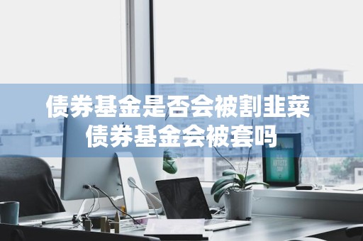 债券基金是否会被割韭菜 债券基金会被套吗