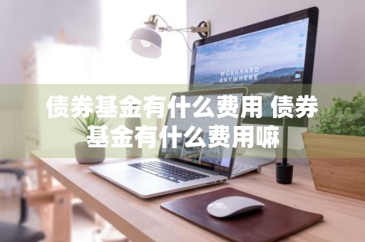 债券基金有什么费用 债券基金有什么费用嘛