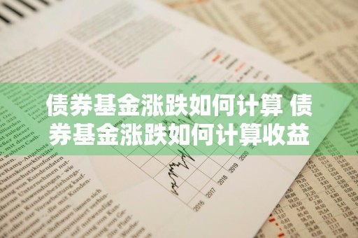 债券基金涨跌如何计算 债券基金涨跌如何计算收益