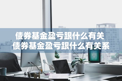 债券基金盈亏跟什么有关 债券基金盈亏跟什么有关系
