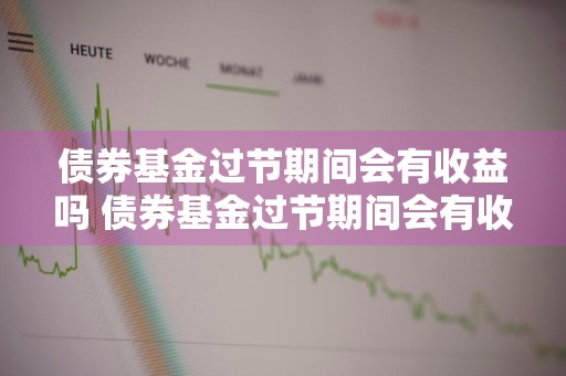 债券基金过节期间会有收益吗 债券基金过节期间会有收益吗知乎