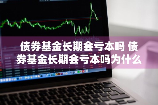 债券基金长期会亏本吗 债券基金长期会亏本吗为什么