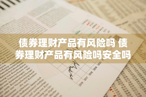 债券理财产品有风险吗 债券理财产品有风险吗安全吗
