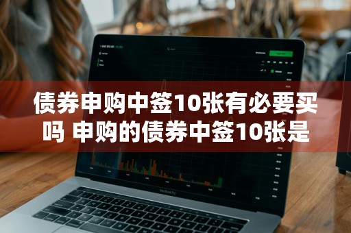 债券申购中签10张有必要买吗 申购的债券中签10张是多少