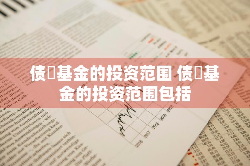 债劵基金的投资范围 债劵基金的投资范围包括