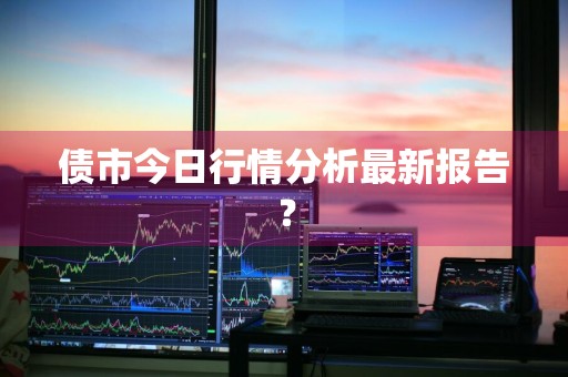 债市今日行情分析最新报告?