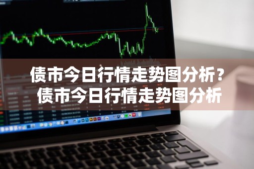 债市今日行情走势图分析？ 债市今日行情走势图分析最新