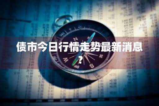 债市今日行情走势最新消息？