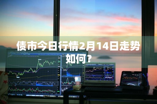 债市今日行情2月14日走势如何？