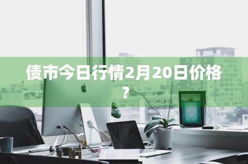 债市今日行情2月20日价格？