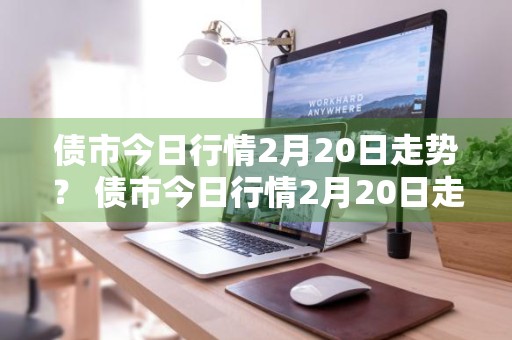 债市今日行情2月20日走势？ 债市今日行情2月20日走势图