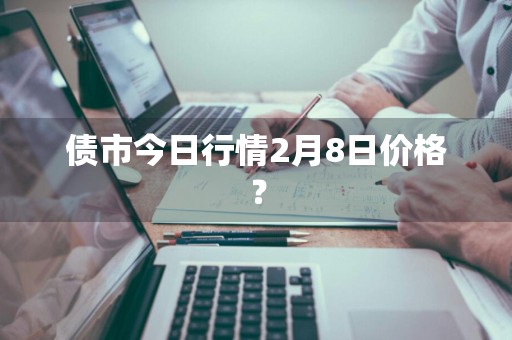债市今日行情2月8日价格？