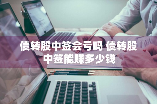 债转股中签会亏吗 债转股中签能赚多少钱