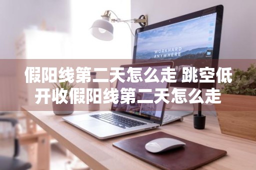 假阳线第二天怎么走 跳空低开收假阳线第二天怎么走