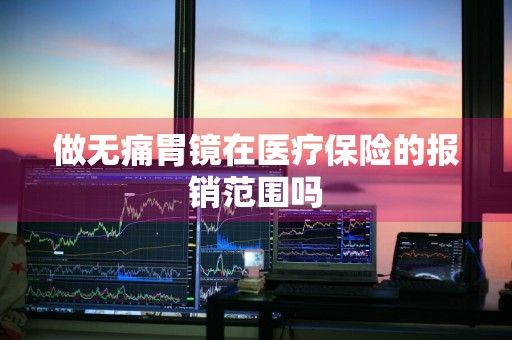 做无痛胃镜在医疗保险的报销范围吗