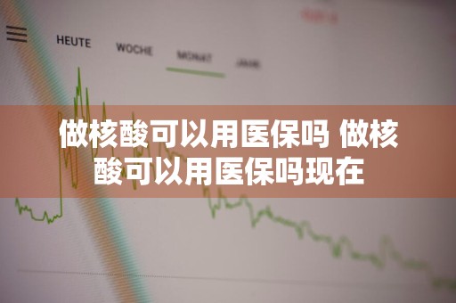 做核酸可以用医保吗 做核酸可以用医保吗现在