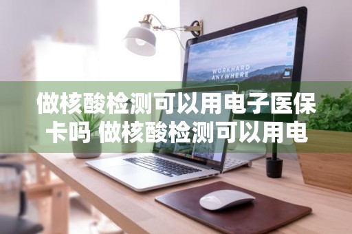 做核酸检测可以用电子医保卡吗 做核酸检测可以用电子医保卡吗现在