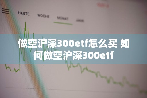 做空沪深300etf怎么买 如何做空沪深300etf