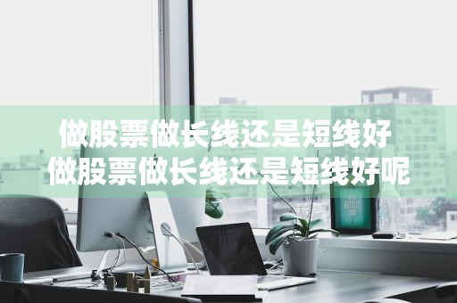 做股票做长线还是短线好 做股票做长线还是短线好呢