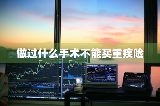 做过什么手术不能买重疾险
