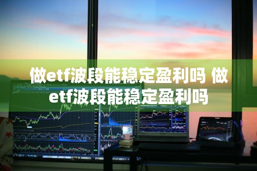 做etf波段能稳定盈利吗 做etf波段能稳定盈利吗