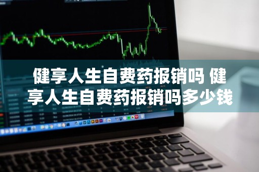 健享人生自费药报销吗 健享人生自费药报销吗多少钱