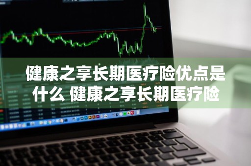 健康之享长期医疗险优点是什么 健康之享长期医疗险优点是什么样的