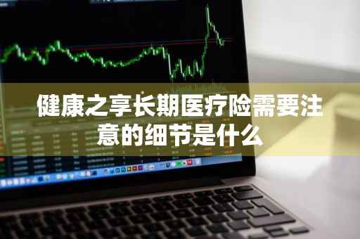 健康之享长期医疗险需要注意的细节是什么