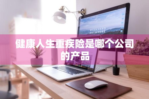 健康人生重疾险是哪个公司的产品