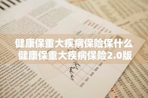 健康保重大疾病保险保什么 健康保重大疾病保险2.0版