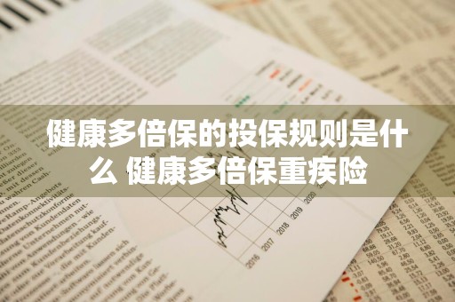 健康多倍保的投保规则是什么 健康多倍保重疾险