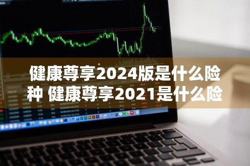 健康尊享2024版是什么险种 健康尊享2021是什么险种