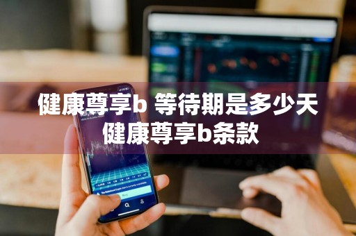 健康尊享b+等待期是多少天 健康尊享b条款