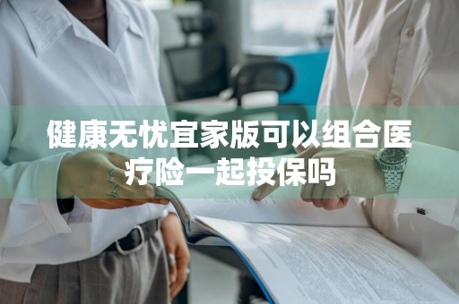 健康无忧宜家版可以组合医疗险一起投保吗