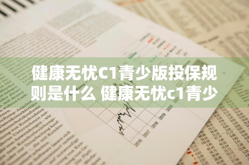 健康无忧C1青少版投保规则是什么 健康无忧c1青少版投保规则是什么样的