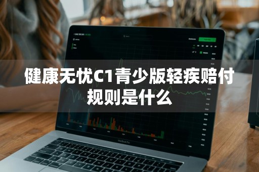 健康无忧C1青少版轻疾赔付规则是什么