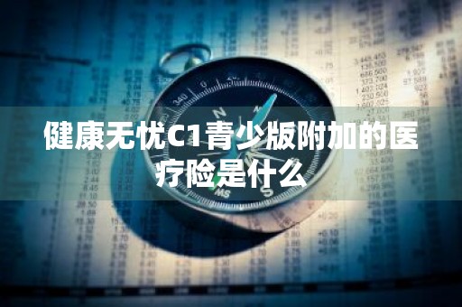 健康无忧C1青少版附加的医疗险是什么