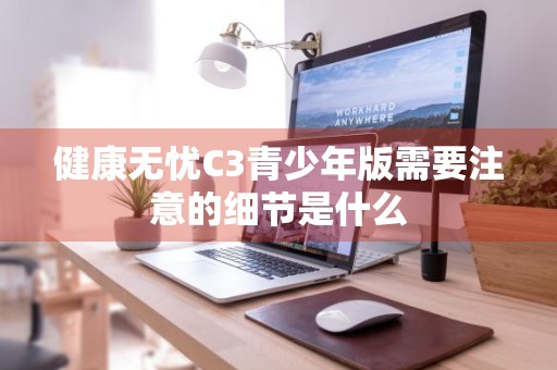 健康无忧C3青少年版需要注意的细节是什么