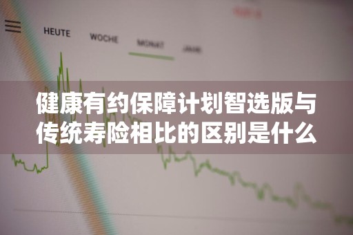 健康有约保障计划智选版与传统寿险相比的区别是什么