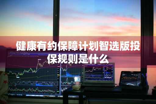 健康有约保障计划智选版投保规则是什么