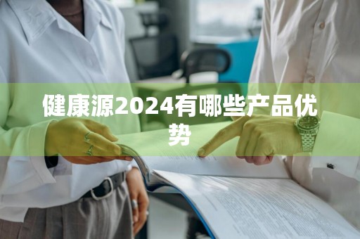 健康源2024有哪些产品优势