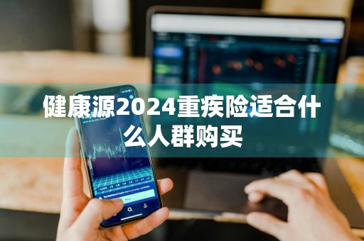 健康源2024重疾险适合什么人群购买
