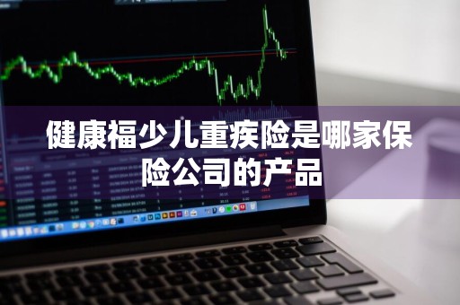健康福少儿重疾险是哪家保险公司的产品
