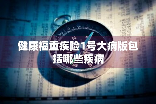 健康福重疾险1号大病版包括哪些疾病