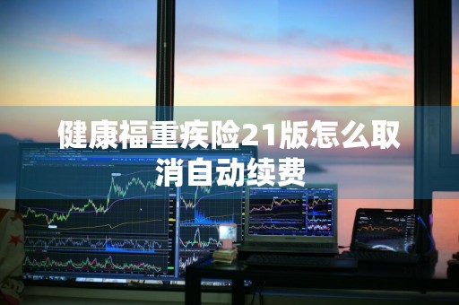 健康福重疾险21版怎么取消自动续费