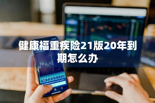 健康福重疾险21版20年到期怎么办
