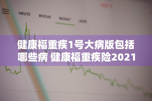 健康福重疾1号大病版包括哪些病 健康福重疾险2021