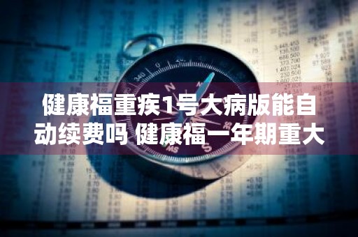 健康福重疾1号大病版能自动续费吗 健康福一年期重大疾病费率表