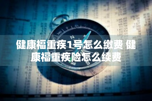 健康福重疾1号怎么缴费 健康福重疾险怎么续费