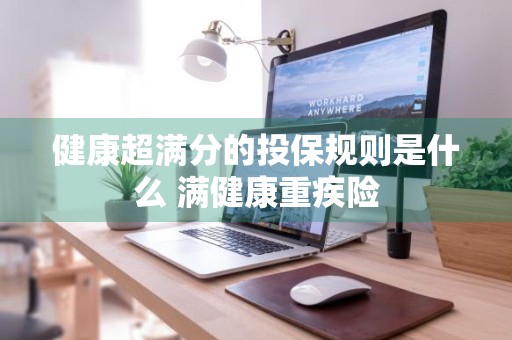 健康超满分的投保规则是什么 满健康重疾险